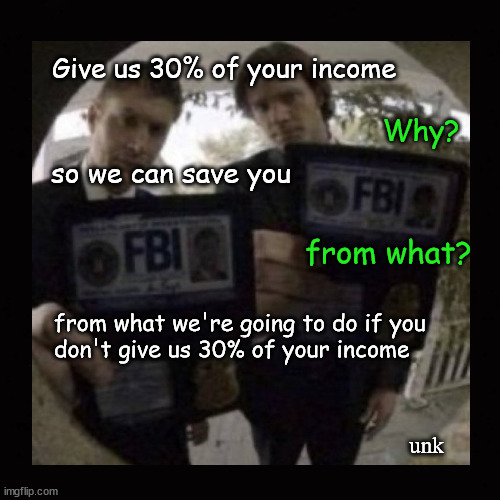 Give us thirty percent of your income. Why? To save you.  From what? | Give us 30% of your income; Why? so we can save you; from what? from what we're going to do if you
don't give us 30% of your income; unk | image tagged in irs,income taxes,taxes,fbi | made w/ Imgflip meme maker
