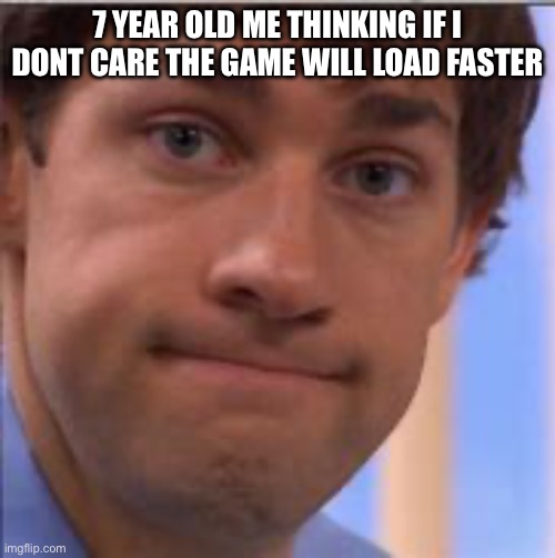 me fr | 7 YEAR OLD ME THINKING IF I DONT CARE THE GAME WILL LOAD FASTER | image tagged in you did it now betsy | made w/ Imgflip meme maker