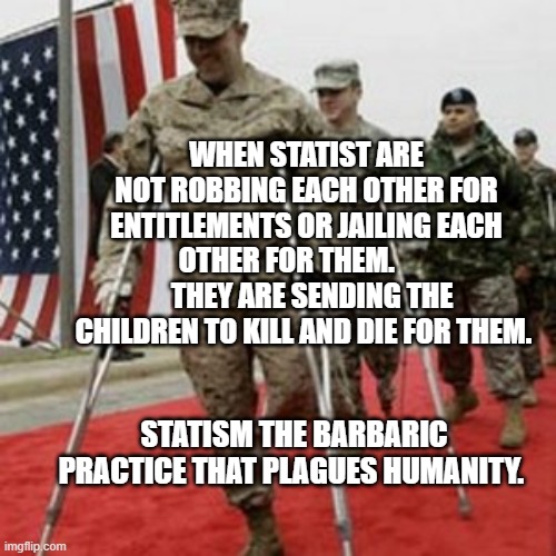 veterans lose money | WHEN STATIST ARE NOT ROBBING EACH OTHER FOR ENTITLEMENTS OR JAILING EACH OTHER FOR THEM.          THEY ARE SENDING THE CHILDREN TO KILL AND DIE FOR THEM. STATISM THE BARBARIC PRACTICE THAT PLAGUES HUMANITY. | image tagged in veterans lose money | made w/ Imgflip meme maker