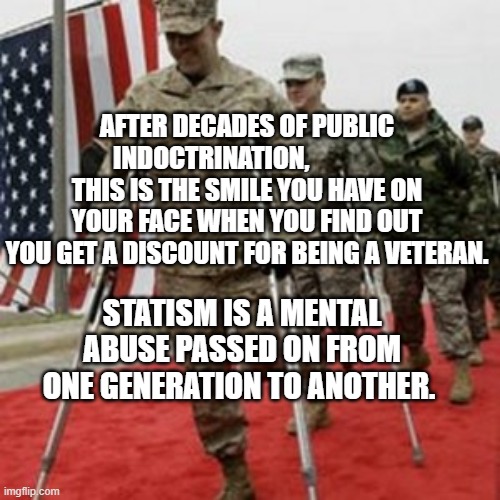 veterans lose money | AFTER DECADES OF PUBLIC INDOCTRINATION,               THIS IS THE SMILE YOU HAVE ON YOUR FACE WHEN YOU FIND OUT YOU GET A DISCOUNT FOR BEING A VETERAN. STATISM IS A MENTAL ABUSE PASSED ON FROM ONE GENERATION TO ANOTHER. | image tagged in veterans lose money | made w/ Imgflip meme maker