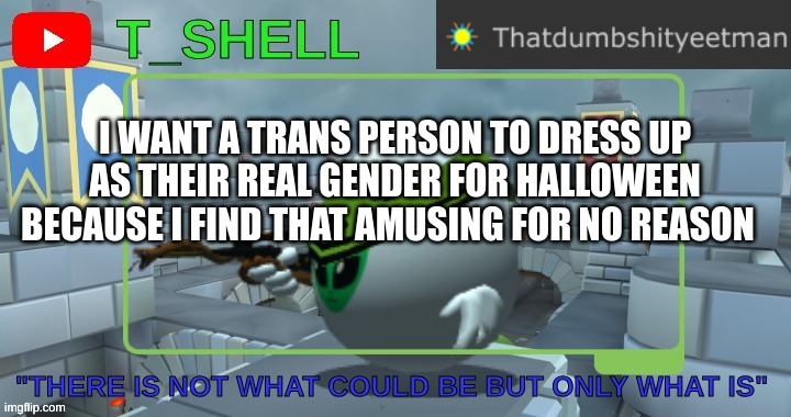 ima bouta die for the word real | I WANT A TRANS PERSON TO DRESS UP AS THEIR REAL GENDER FOR HALLOWEEN BECAUSE I FIND THAT AMUSING FOR NO REASON | image tagged in thatdumbshityeetmans template | made w/ Imgflip meme maker