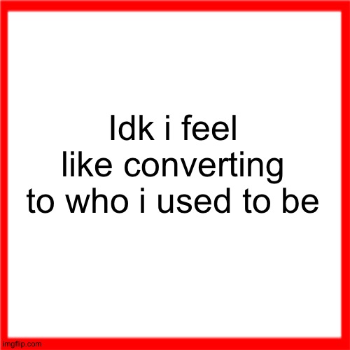 Red box | Idk i feel like converting to who i used to be | image tagged in red box | made w/ Imgflip meme maker
