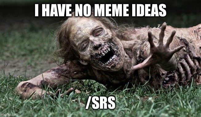 Walking Dead Zombie | I HAVE NO MEME IDEAS; /SRS | image tagged in walking dead zombie | made w/ Imgflip meme maker