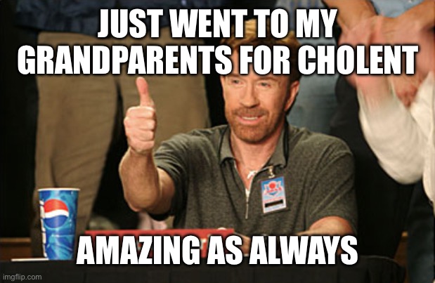 Chuck Norris Approves Meme | JUST WENT TO MY GRANDPARENTS FOR CHOLENT; AMAZING AS ALWAYS | image tagged in memes,chuck norris approves,chuck norris | made w/ Imgflip meme maker