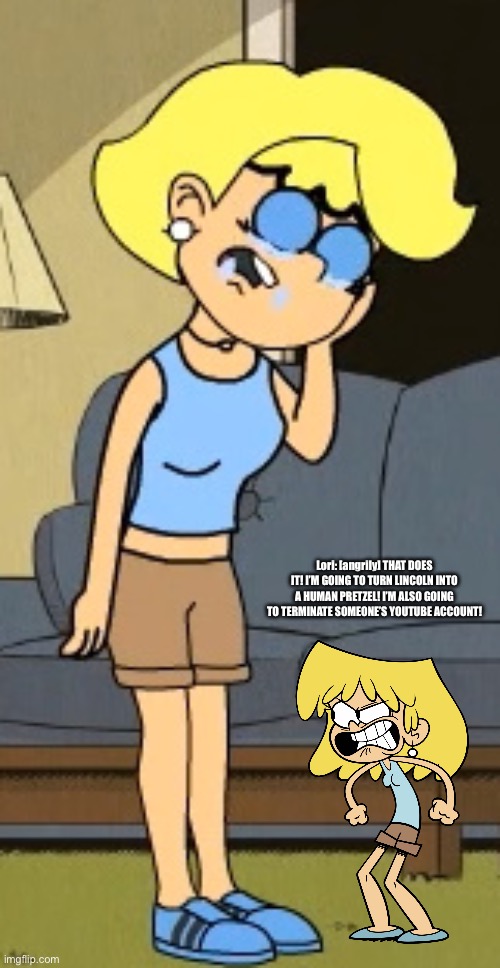 Lori Loud Hates Her Evil Doppelgänger Version | Lori: [angrily] THAT DOES IT! I’M GOING TO TURN LINCOLN INTO A HUMAN PRETZEL! I’M ALSO GOING TO TERMINATE SOMEONE’S YOUTUBE ACCOUNT! | image tagged in lori loud,the loud house,deviantart,memes,funny,angry | made w/ Imgflip meme maker