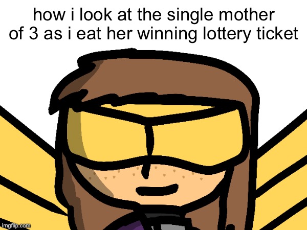 how i look at the single mother of 3 as i eat her winning lottery ticket | made w/ Imgflip meme maker