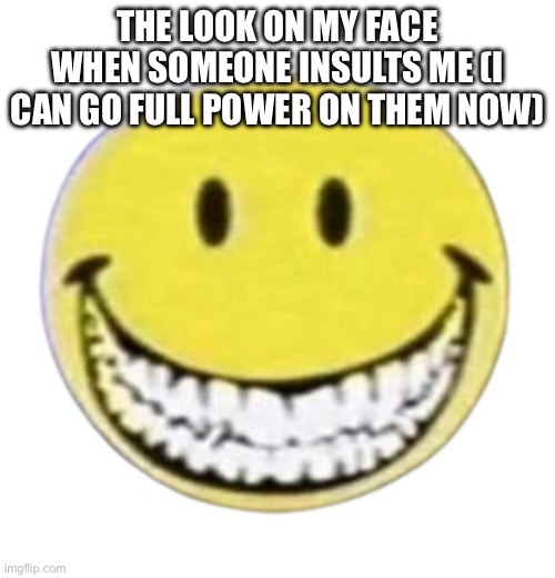 giddy | THE LOOK ON MY FACE WHEN SOMEONE INSULTS ME (I CAN GO FULL POWER ON THEM NOW) | image tagged in giddy | made w/ Imgflip meme maker