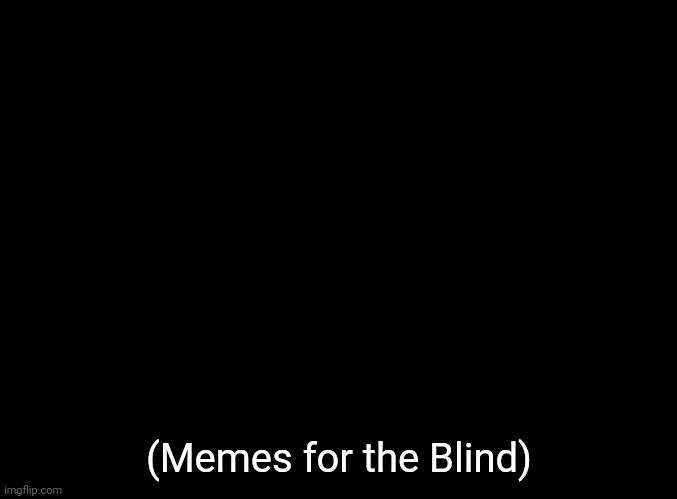 blank black | (Memes for the Blind) | image tagged in blank black | made w/ Imgflip meme maker