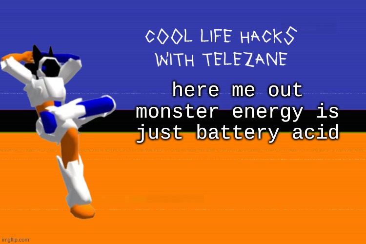 cool life hacks with telezane | here me out
monster energy is just battery acid | image tagged in cool life hacks with telezane | made w/ Imgflip meme maker