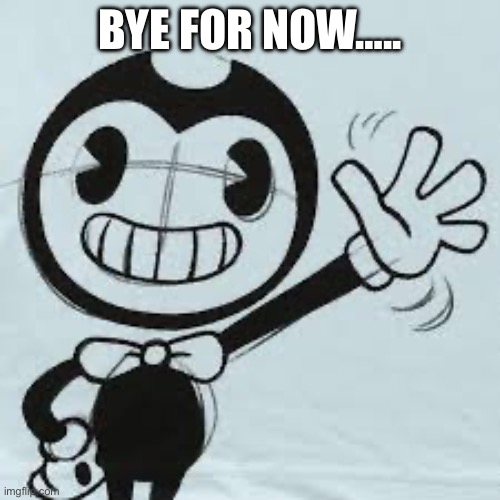 Bendy wave | BYE FOR NOW….. | image tagged in bendy wave | made w/ Imgflip meme maker