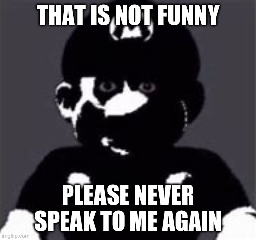 uncanny mario | THAT IS NOT FUNNY PLEASE NEVER SPEAK TO ME AGAIN | image tagged in uncanny mario | made w/ Imgflip meme maker