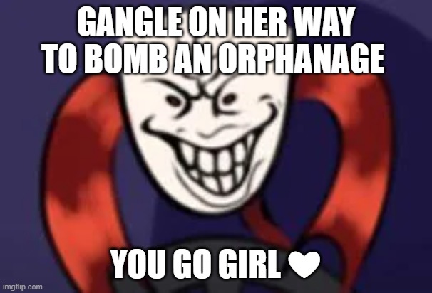 Lefte note: Gangle slays. | GANGLE ON HER WAY TO BOMB AN ORPHANAGE; YOU GO GIRL ❤ | made w/ Imgflip meme maker