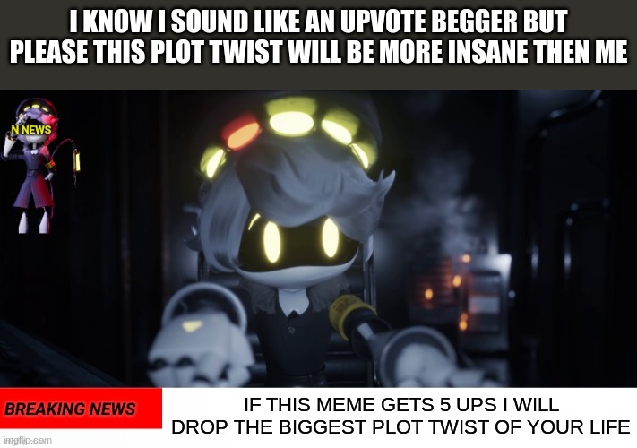 PLEASE DO NOT ROAST ME  FOR BEGGING FOR UPVOTES | I KNOW I SOUND LIKE AN UPVOTE BEGGER BUT PLEASE THIS PLOT TWIST WILL BE MORE INSANE THEN ME; IF THIS MEME GETS 5 UPS I WILL DROP THE BIGGEST PLOT TWIST OF YOUR LIFE | image tagged in n's news | made w/ Imgflip meme maker
