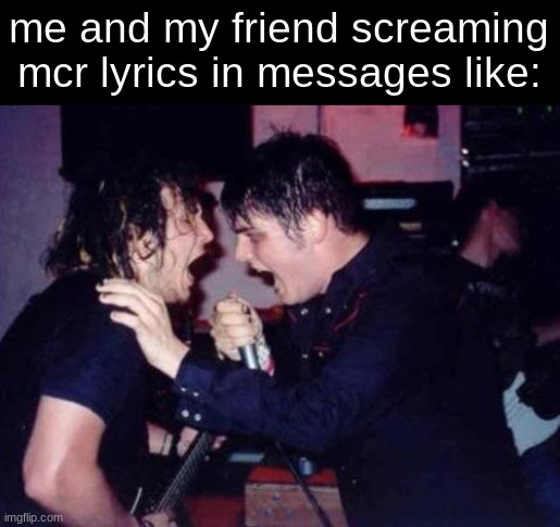 mcr lyrics | me and my friend screaming mcr lyrics in messages like: | image tagged in memechat,mcr,my chemical romance,i have a friend,emo,song lyrics | made w/ Imgflip meme maker