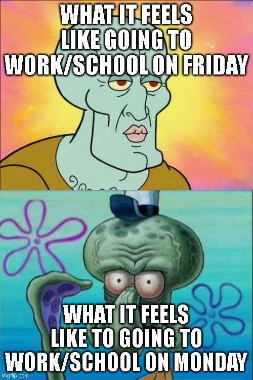 friday vs. monday | WHAT IT FEELS LIKE GOING TO WORK/SCHOOL ON FRIDAY; WHAT IT FEELS LIKE TO GOING TO WORK/SCHOOL ON MONDAY | image tagged in memes,squidward | made w/ Imgflip meme maker