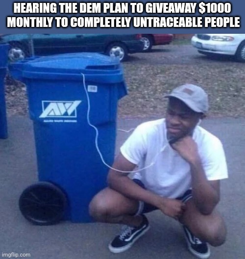 No way will this get abused | HEARING THE DEM PLAN TO GIVEAWAY $1000
 MONTHLY TO COMPLETELY UNTRACEABLE PEOPLE | image tagged in listening to garbage,funny memes | made w/ Imgflip meme maker