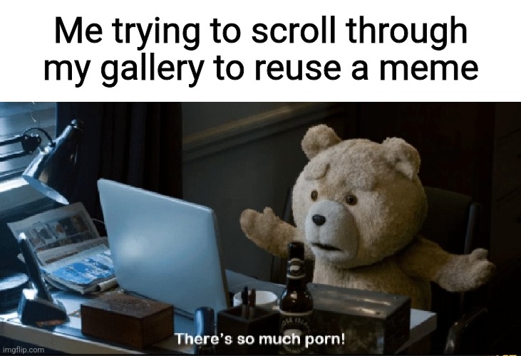 There's so much porn! | Me trying to scroll through my gallery to reuse a meme | image tagged in there's so much porn | made w/ Imgflip meme maker