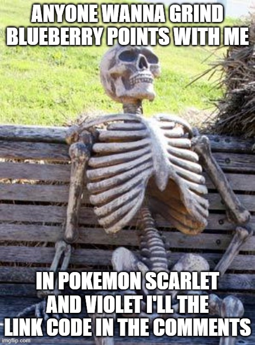 PLEASE I'M SO BORED | ANYONE WANNA GRIND BLUEBERRY POINTS WITH ME; IN POKEMON SCARLET AND VIOLET I'LL THE LINK CODE IN THE COMMENTS | image tagged in waiting skeleton,anyone,please | made w/ Imgflip meme maker