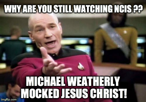 Picard Wtf | WHY ARE YOU STILL WATCHING NCIS ?? MICHAEL WEATHERLY MOCKED JESUS CHRIST! | image tagged in memes,picard wtf | made w/ Imgflip meme maker