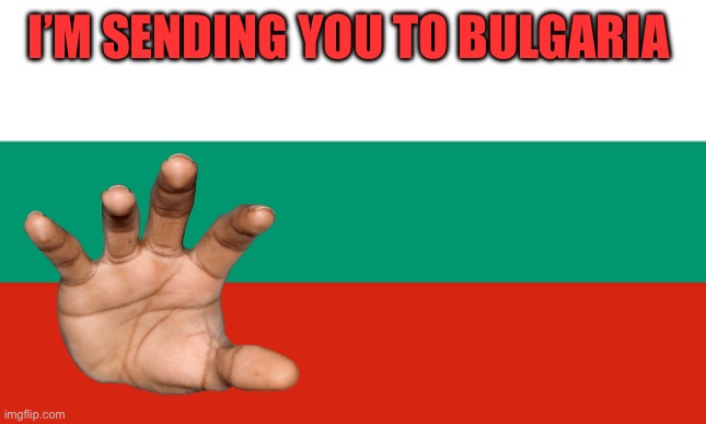 Cringe memes | I’M SENDING YOU TO BULGARIA | made w/ Imgflip meme maker