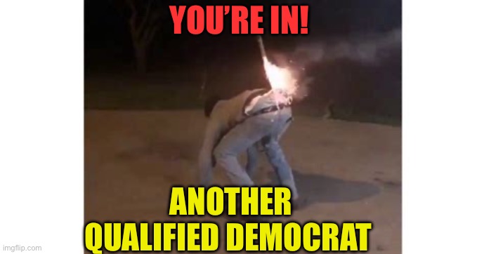 Liar! Liar! Pants on fire! | YOU’RE IN! ANOTHER QUALIFIED DEMOCRAT | image tagged in cross this off my bucket list,democrats,liars,fools | made w/ Imgflip meme maker