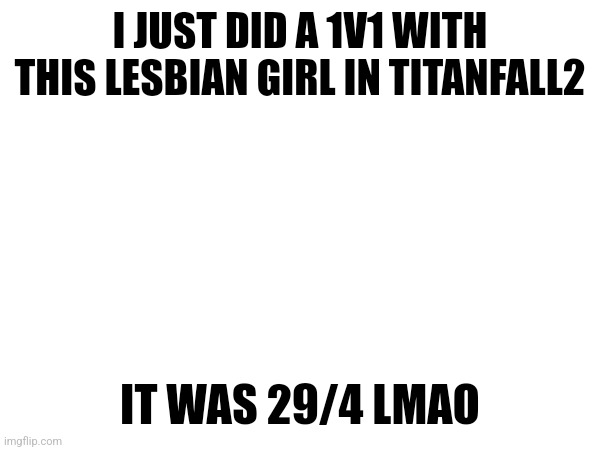 AND she was running meta, | I JUST DID A 1V1 WITH THIS LESBIAN GIRL IN TITANFALL2; IT WAS 29/4 LMAO | made w/ Imgflip meme maker