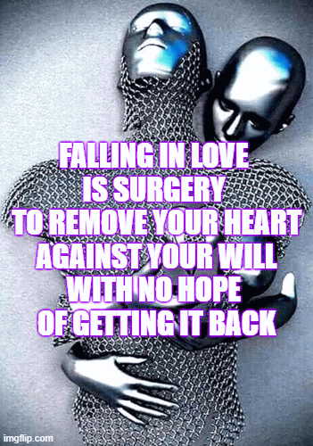 FALLING IN LOVE | FALLING IN LOVE 
IS SURGERY 
TO REMOVE YOUR HEART
 AGAINST YOUR WILL 

WITH NO HOPE 
OF GETTING IT BACK | image tagged in gifs,love,heart | made w/ Imgflip images-to-gif maker