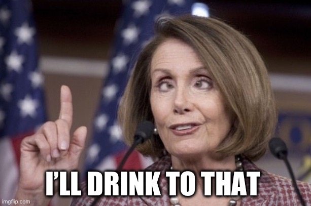 Nancy pelosi | I’LL DRINK TO THAT | image tagged in nancy pelosi | made w/ Imgflip meme maker