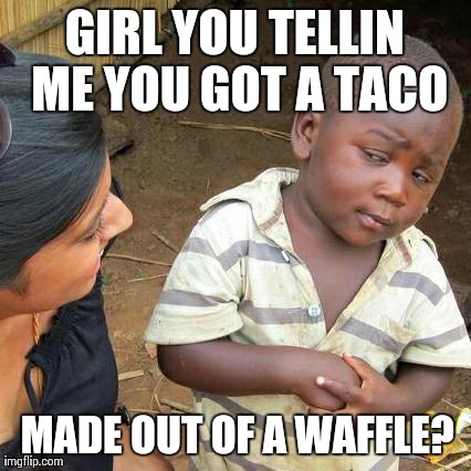 Third World Skeptical Kid | GIRL YOU TELLIN ME YOU GOT A TACO MADE OUT OF A WAFFLE? | image tagged in memes,third world skeptical kid | made w/ Imgflip meme maker