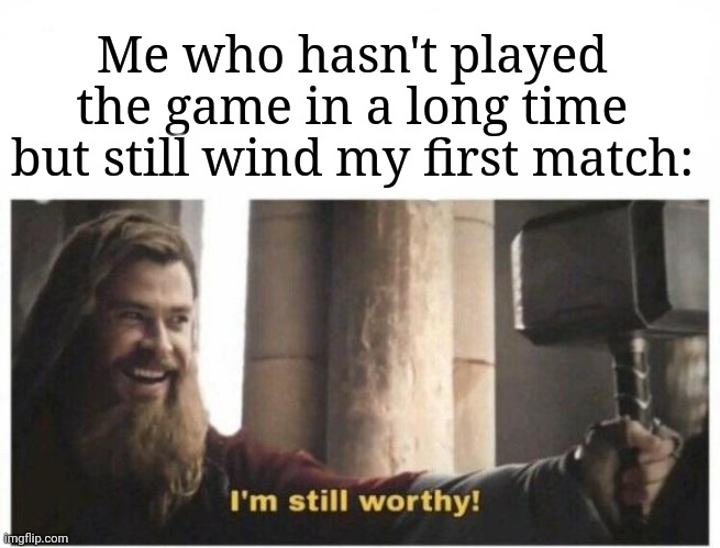 Comment if you want my game ratios (kill:death  win:lose) | Me who hasn't played the game in a long time but still wind my first match: | image tagged in i'm still worthy | made w/ Imgflip meme maker