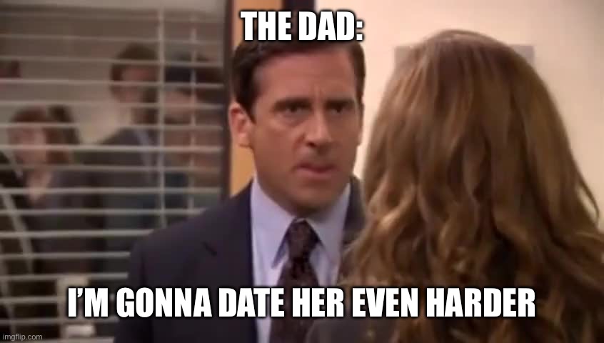 I’m gonna date her even harder | THE DAD: I’M GONNA DATE HER EVEN HARDER | image tagged in i m gonna date her even harder | made w/ Imgflip meme maker