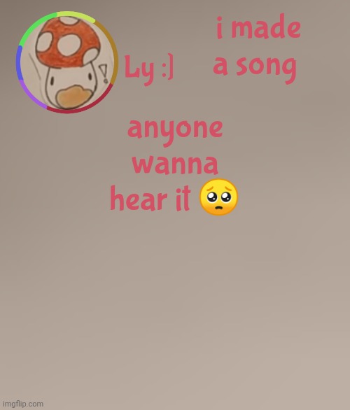ly | i made a song; anyone wanna hear it 🥺 | image tagged in ly | made w/ Imgflip meme maker