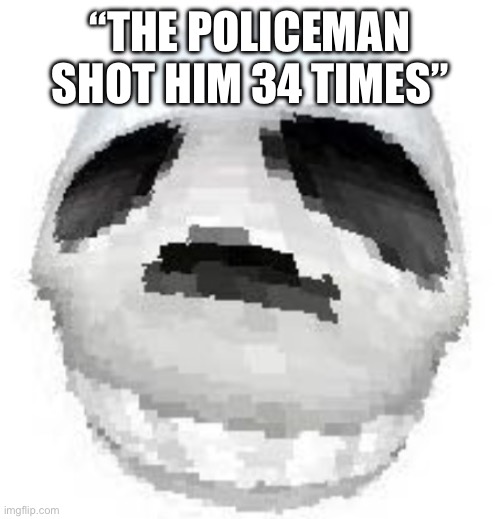 Skoll | “THE POLICEMAN SHOT HIM 34 TIMES” | image tagged in skoll | made w/ Imgflip meme maker