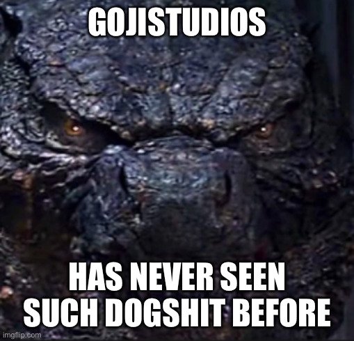 Godzilla Angry | GOJISTUDIOS HAS NEVER SEEN SUCH DOGSHIT BEFORE | image tagged in godzilla angry | made w/ Imgflip meme maker