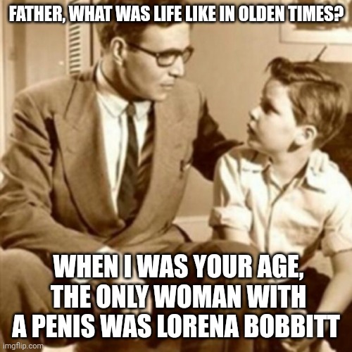 Are you old enough to get this? | FATHER, WHAT WAS LIFE LIKE IN OLDEN TIMES? WHEN I WAS YOUR AGE, THE ONLY WOMAN WITH A PENIS WAS LORENA BOBBITT | image tagged in father and son | made w/ Imgflip meme maker