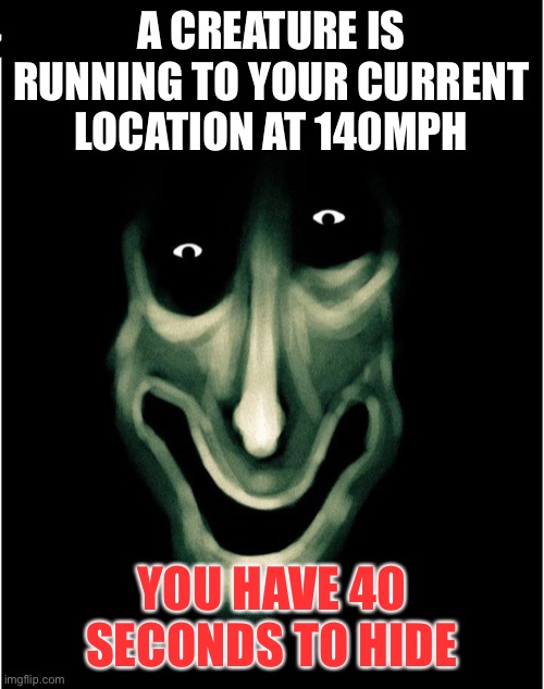 A CREATURE IS RUNNING TO YOUR CURRENT LOCATION AT 140MPH; YOU HAVE 40 SECONDS TO HIDE | made w/ Imgflip meme maker