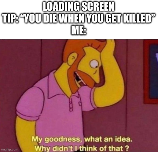 Most creative concept of the year | LOADING SCREEN TIP: “YOU DIE WHEN YOU GET KILLED”
ME: | image tagged in my goodness what an idea why didn't i think of that | made w/ Imgflip meme maker