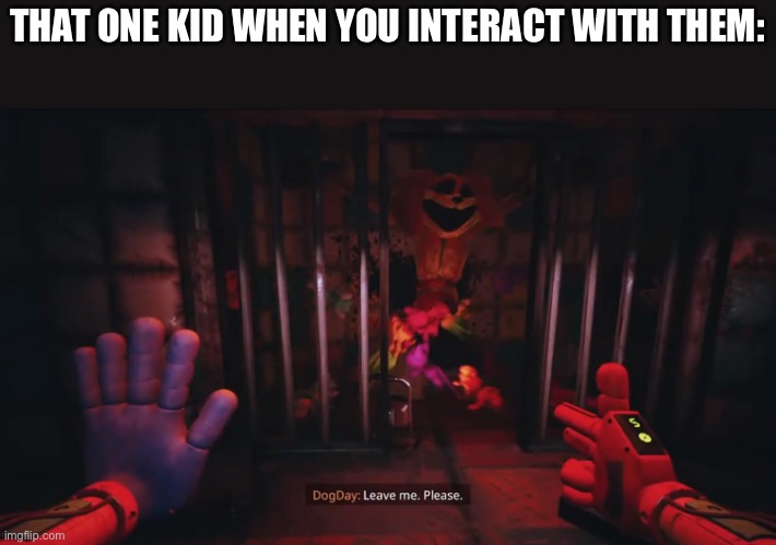 Dogday leave me. Please. | THAT ONE KID WHEN YOU INTERACT WITH THEM: | image tagged in dogday leave me please | made w/ Imgflip meme maker