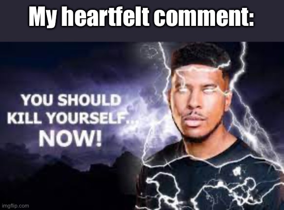 You Should Kill Yourself NOW! | My heartfelt comment: | image tagged in you should kill yourself now | made w/ Imgflip meme maker