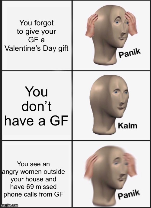 Let’s hope this doesn’t happen to anybody | You forgot to give your GF a Valentine’s Day gift; You don’t have a GF; You see an angry women outside your house and have 69 missed phone calls from GF | image tagged in memes,panik kalm panik | made w/ Imgflip meme maker