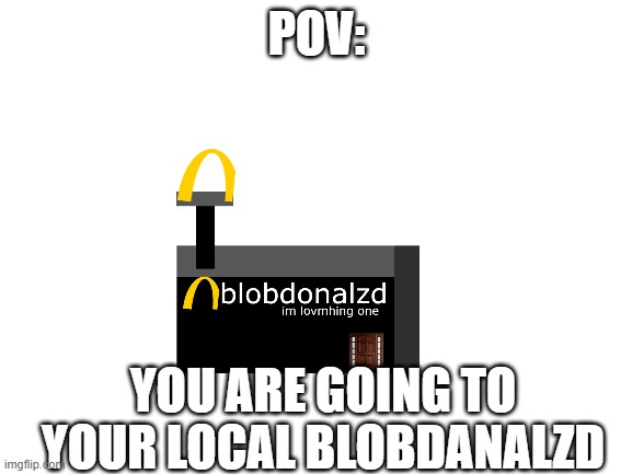Blank White Template | POV:; YOU ARE GOING TO YOUR LOCAL BLOBDANALZD | image tagged in blank white template | made w/ Imgflip meme maker