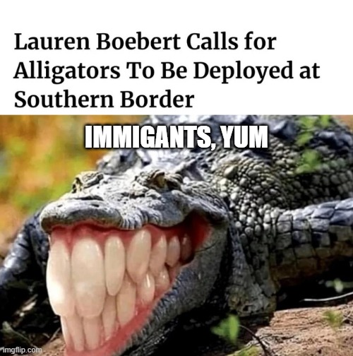 Yep, That'll Work | IMMIGANTS, YUM | image tagged in alligator with human teeth | made w/ Imgflip meme maker