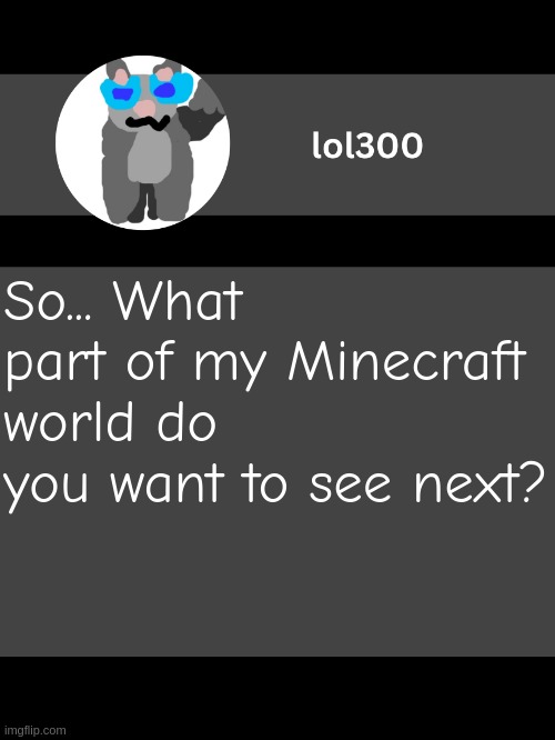 lol300 announcement template but straight to the point | So... What part of my Minecraft world do you want to see next? | image tagged in lol300 announcement template but straight to the point | made w/ Imgflip meme maker