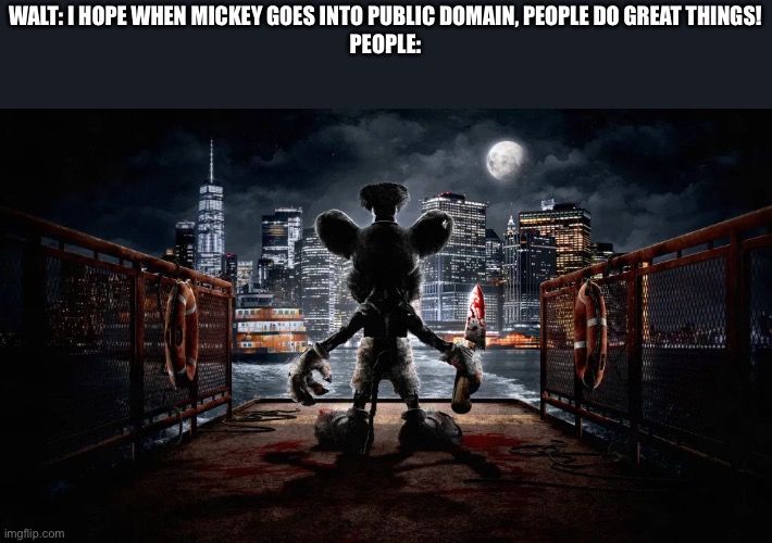 scary steamboat willie | WALT: I HOPE WHEN MICKEY GOES INTO PUBLIC DOMAIN, PEOPLE DO GREAT THINGS!
PEOPLE: | image tagged in scary steamboat willie | made w/ Imgflip meme maker