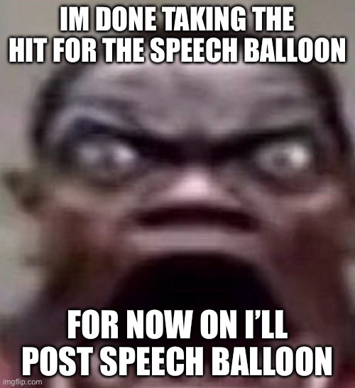 guy screaming | IM DONE TAKING THE HIT FOR THE SPEECH BALLOON; FOR NOW ON I’LL POST SPEECH BALLOON | image tagged in guy screaming | made w/ Imgflip meme maker