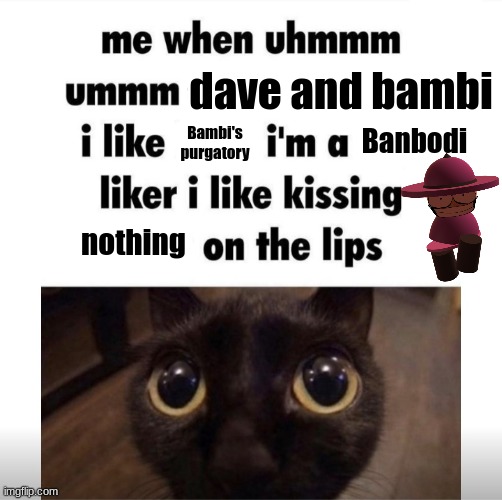 me when uhmm umm | dave and bambi; Banbodi; Bambi's purgatory; nothing | image tagged in me when uhmm umm,banbodi,dave and bambi,bambi purgatory | made w/ Imgflip meme maker