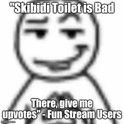 Literally 90% of fun stream users | "Skibidi Toilet is Bad; There, give me upvotes" - Fun Stream Users | image tagged in memes | made w/ Imgflip meme maker