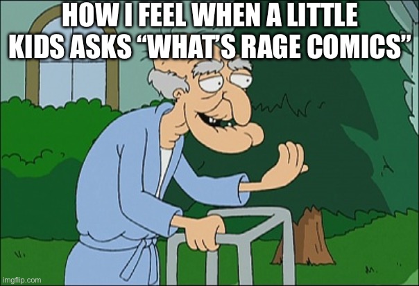 Old man family guy | HOW I FEEL WHEN A LITTLE KIDS ASKS “WHAT’S RAGE COMICS” | image tagged in old man family guy | made w/ Imgflip meme maker