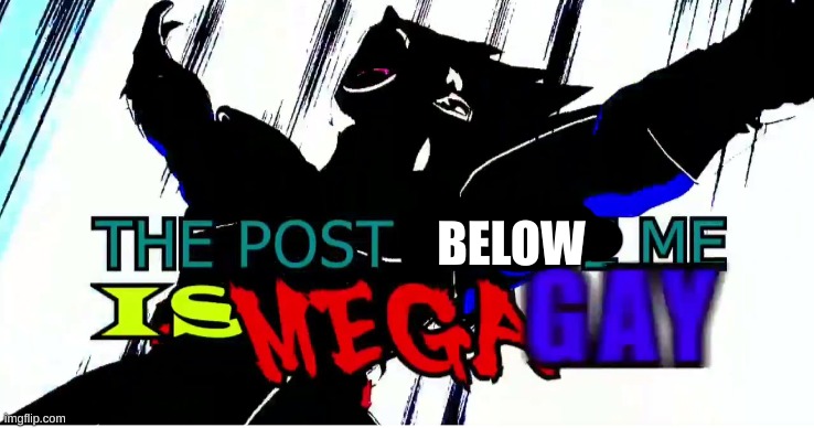 The post above me is mega gay | BELOW | image tagged in the post above me is mega gay | made w/ Imgflip meme maker