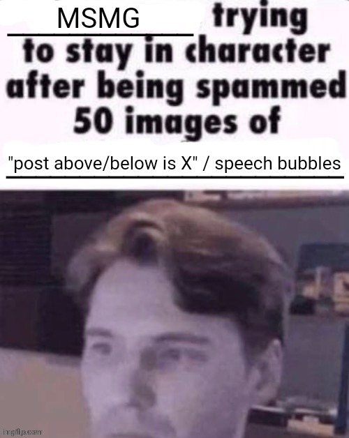 MSMG rn | MSMG; "post above/below is X" / speech bubbles | image tagged in x trying to stay in character after being spammed 50 images of y | made w/ Imgflip meme maker